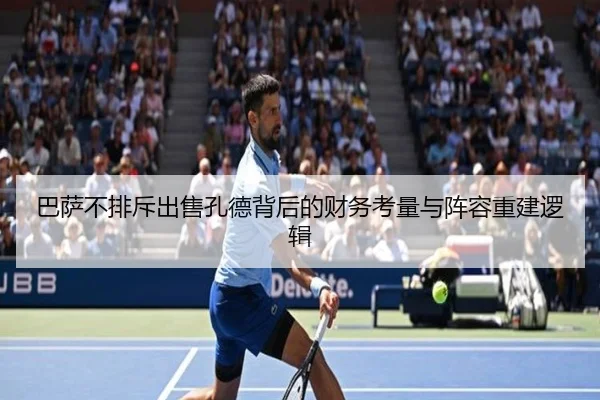 巴萨不排斥出售孔德背后的财务考量与阵容重建逻辑